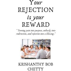 Bob Chetty, Krishanthy Your REJECTION is your REWARD: " Turning pain into purpose, setbacks into redirection, and rejection into a blessing Bob Chetty, Krishanthy Your REJECTION is your REWARD: " Turning pain into purpose, setbacks into redirection, and rejection into a blessing