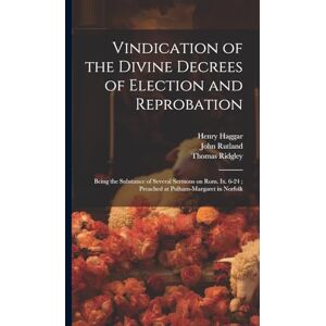 Rutland, John Vindication of the Divine Decrees of Election and Reprobation: Being the Substance of Several Sermons on Rom. Ix. 6-24; Preached at Pulham-Margaret in Norfolk Rutland, John Vindication of the Divine Decrees of Election and Reprobation: Being the Substance of Several Sermons on Rom. Ix. 6-24; Preached at Pulham-Margaret in Norfolk