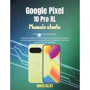 ALLEY, SMITH Google Pixel 10 Pro XL Manuale utente: Il manuale completo con trucchi nascosti, funzionalità di intelligenza artificiale, suggerimenti professionali per la fotocamera e scorciatoie essenziali per l' ALLEY, SMITH Google Pixel 10 Pro XL Manuale utente: Il manuale completo con trucchi nascosti, funzionalità di intelligenza artificiale, suggerimenti professionali per la fotocamera e scorciatoie essenziali per l'