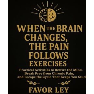 Ley, Favor When The Brain Changes, The Pain Follows Exercises: Practical Activities To Rewire The Mind, Break Free From Chronic Pain, And Escape The Cycle That Keeps You Stuck Ley, Favor When The Brain Changes, The Pain Follows Exercises: Practical Activities To Rewire The Mind, Break Free From Chronic Pain, And Escape The Cycle That Keeps You Stuck