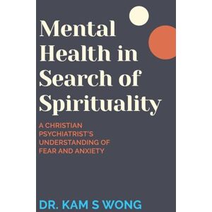 Wong, Dr Kam S Mental Health in Search of Spirituality: A Christian Psychiatrist's Understanding of Fear and Anxiety Wong, Dr Kam S Mental Health in Search of Spirituality: A Christian Psychiatrist's Understanding of Fear and Anxiety