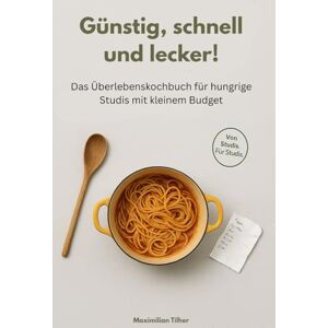 Tilher, Maximilian Günstig, schnell und lecker! Das Überlebenskochbuch für hungrige Studis mit kleinem Budget: Kochbuch für Studenten Tilher, Maximilian Günstig, schnell und lecker! Das Überlebenskochbuch für hungrige Studis mit kleinem Budget: Kochbuch für Studenten