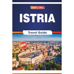 COLTON, FRANK E. Istria Travel Guide 2026: Exploring History, Local Cuisine, Arts, Markets, and Natural Landscapes in Northern Croatia COLTON, FRANK E. Istria Travel Guide 2026: Exploring History, Local Cuisine, Arts, Markets, and Natural Landscapes in Northern Croatia