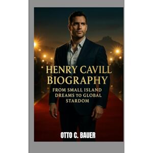 C. BAUER, OTTO HENRY CAVILL BIOGRAPHY : FROM SMALL ISLAND DREAMS TO GLOBAL STARDOM: THE PATH TO BECOMING A MODERN DAY ICON C. BAUER, OTTO HENRY CAVILL BIOGRAPHY : FROM SMALL ISLAND DREAMS TO GLOBAL STARDOM: THE PATH TO BECOMING A MODERN DAY ICON