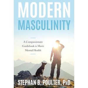 Poulter, Stephan B. Modern Masculinity: A Compassionate Guidebook to Men's Mental Health Poulter, Stephan B. Modern Masculinity: A Compassionate Guidebook to Men's Mental Health