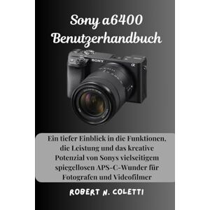 Coletti, Robert N. Sony a6400 Benutzerhandbuch: Ein tiefer Einblick in die Funktionen, die Leistung und das kreative Potenzial von Sonys vielseitigem spiegellosen APS-C-Wunder für Fotografen und Videofilmer Coletti, Robert N. Sony a6400 Benutzerhandbuch: Ein tiefer Einblick in die Funktionen, die Leistung und das kreative Potenzial von Sonys vielseitigem spiegellosen APS-C-Wunder für Fotografen und Videofilmer