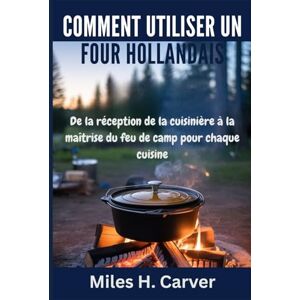 H. Carver, Miles COMMENT UTILISER UN FOUR HOLLANDAIS: De la réception de la cuisinière à la maîtrise du feu de camp pour chaque cuisine H. Carver, Miles COMMENT UTILISER UN FOUR HOLLANDAIS: De la réception de la cuisinière à la maîtrise du feu de camp pour chaque cuisine