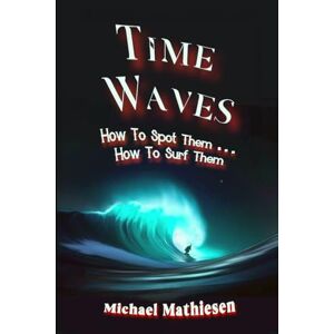 Mathiesen CA, Mich Michael Time Waves: How To Spot Them . . . How To Surf Them Mathiesen CA, Mich Michael Time Waves: How To Spot Them . . . How To Surf Them