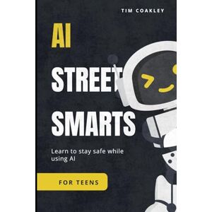 Coakley, Tim AI Street Smarts for Teens: The Ultimate Teen Playbook for AI, Social Media, and Online Safety Coakley, Tim AI Street Smarts for Teens: The Ultimate Teen Playbook for AI, Social Media, and Online Safety
