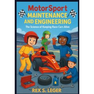 S. LEGER, REX MOTORSPORT MAINTENANCE AND ENGINEERING : THE SCIENCE OF KEEPING RACE CARS ALIVE: THE COOL SCIENCE THAT KEEPS CAR RACING STRONG S. LEGER, REX MOTORSPORT MAINTENANCE AND ENGINEERING : THE SCIENCE OF KEEPING RACE CARS ALIVE: THE COOL SCIENCE THAT KEEPS CAR RACING STRONG