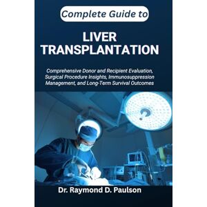 D. Paulson, Dr. Raymond COMPLETE GUIDE TO LIVER TRANSPLANTATION: Comprehensive Donor and Recipient Evaluation, Surgical Procedure Insights, Immunosuppression Management, and Long-Term Survival Outcomes D. Paulson, Dr. Raymond COMPLETE GUIDE TO LIVER TRANSPLANTATION: Comprehensive Donor and Recipient Evaluation, Surgical Procedure Insights, Immunosuppression Management, and Long-Term Survival Outcomes