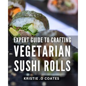.O Coates, Kristie Expert Guide to Crafting Vegetarian Sushi Rolls: Master the Art of Delicious Vegetarian Sushi Rolls with Pro Tips and Recipes for Every Occasion .O Coates, Kristie Expert Guide to Crafting Vegetarian Sushi Rolls: Master the Art of Delicious Vegetarian Sushi Rolls with Pro Tips and Recipes for Every Occasion