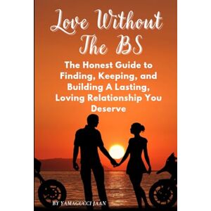 Jaan, Yamagucci LOVE WITHOUT THE BS: THE HONEST GUIDE FINDING, KEEPING, AND BUILDING A LASTING LOVING RELATIONSHIP YOU DESERVE Jaan, Yamagucci LOVE WITHOUT THE BS: THE HONEST GUIDE FINDING, KEEPING, AND BUILDING A LASTING LOVING RELATIONSHIP YOU DESERVE