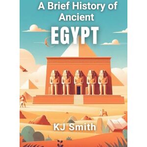 Smith, KJ A Brief History of Ancient Egypt (A Brief History Ancient Civilizations Edition) Smith, KJ A Brief History of Ancient Egypt (A Brief History Ancient Civilizations Edition)
