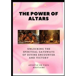 AKOTAIBE, APOSTLE DR PAUL THE POWER OF ALTARS: Unlocking the Spiritual Gateways of Divine Encounter and Victory AKOTAIBE, APOSTLE DR PAUL THE POWER OF ALTARS: Unlocking the Spiritual Gateways of Divine Encounter and Victory