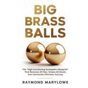 Marylowe, Raymond Big Brass Balls: The "High-Functioning Sociopath's Blueprint" That Removes All Fear, Erases All Doubt, And Commands Effortless Success Marylowe, Raymond Big Brass Balls: The "High-Functioning Sociopath's Blueprint" That Removes All Fear, Erases All Doubt, And Commands Effortless Success