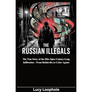 Loophole, Lucy The Russian Illegals: The True Story of the Elite Spies Century‑Long Infiltration – From Bolsheviks to Cyber Agents (Loophole Investigations: UK and USA) Loophole, Lucy The Russian Illegals: The True Story of the Elite Spies Century‑Long Infiltration – From Bolsheviks to Cyber Agents (Loophole Investigations: UK and USA)