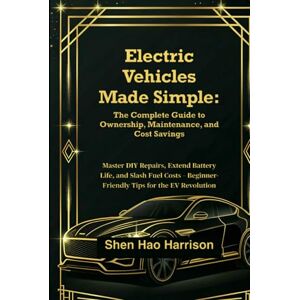 Harrison, Shen Hao Electric Vehicles Made Simple: The Complete Guide to Ownership, Maintenance, and Cost Savings: Master DIY Repairs, Extend Battery Life, and Slash Fuel ... Beginner-Friendly Tips for the EV Revolution Harrison, Shen Hao Electric Vehicles Made Simple: The Complete Guide to Ownership, Maintenance, and Cost Savings: Master DIY Repairs, Extend Battery Life, and Slash Fuel ... Beginner-Friendly Tips for the EV Revolution