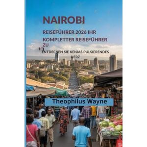 Wayne, Theophilus Nairobi Reiseführer 2026: Ihr Kompletter Reiseführer zur Entdecken sie Kenias Pulsierendes Herz Wayne, Theophilus Nairobi Reiseführer 2026: Ihr Kompletter Reiseführer zur Entdecken sie Kenias Pulsierendes Herz