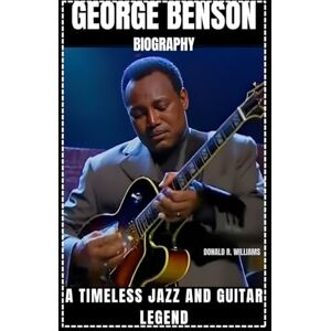 WILLIAMS, DONALD R. GEORGE BENSON BIOGRAPHY: A TIMELESS JAZZ AND GUITAR LEGEND WILLIAMS, DONALD R. GEORGE BENSON BIOGRAPHY: A TIMELESS JAZZ AND GUITAR LEGEND