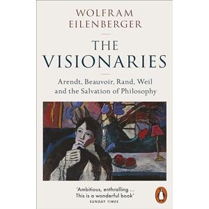 Eilenberger, Wolfram The Visionaries: Arendt, Beauvoir, Rand, Weil and the Salvation of Philosophy Eilenberger, Wolfram The Visionaries: Arendt, Beauvoir, Rand, Weil and the Salvation of Philosophy