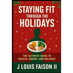Faison II, J. Louis Staying Fit Through the Holidays: The Ultimate Guide to Health, Energy, and Balance Faison II, J. Louis Staying Fit Through the Holidays: The Ultimate Guide to Health, Energy, and Balance