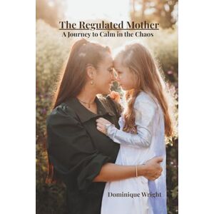 Wright, Dominique The Regulated Mother: A Journey to Calm in the Chaos Wright, Dominique The Regulated Mother: A Journey to Calm in the Chaos