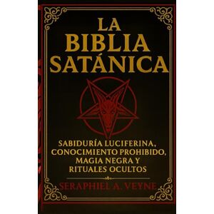 Veyne, Seraphiel A. La Biblia Satánica: Sabiduría Luciferina, Conocimiento Prohibido, Magia Negra y Rituales Ocultos Veyne, Seraphiel A. La Biblia Satánica: Sabiduría Luciferina, Conocimiento Prohibido, Magia Negra y Rituales Ocultos