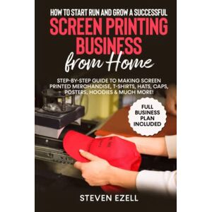 Ezell, Steven How to Start Run and Grow a Successful Screen Printing Business from Home: Step-by-Step Guide to Making Screen printed merchandise, T-Shirts, Hats, Caps, Posters, Hoodies & Much More! Ezell, Steven How to Start Run and Grow a Successful Screen Printing Business from Home: Step-by-Step Guide to Making Screen printed merchandise, T-Shirts, Hats, Caps, Posters, Hoodies & Much More!