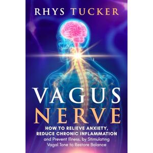 Tucker, Rhys Vagus Nerve: How to Relieve Anxiety, Reduce Chronic Inflammation, and Prevent Illness by Stimulating Vagal Tone to Restore Balance Tucker, Rhys Vagus Nerve: How to Relieve Anxiety, Reduce Chronic Inflammation, and Prevent Illness by Stimulating Vagal Tone to Restore Balance
