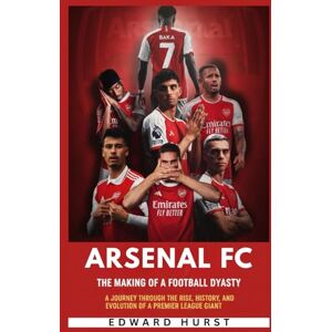 Hurst, Edward Arsenal FC: The Making of a Football Dynasty: A Journey Through the Rise, History, and Evolution of a Premier League Giant Hurst, Edward Arsenal FC: The Making of a Football Dynasty: A Journey Through the Rise, History, and Evolution of a Premier League Giant