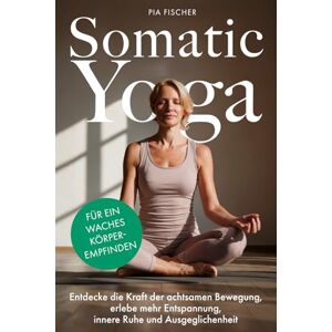 Fischer, Pia Somatic Yoga für ein waches Körperempfinden: Entdecke die Kraft der achtsamen Bewegung, erlebe mehr Entspannung, innere Ruhe und Ausgeglichenheit Fischer, Pia Somatic Yoga für ein waches Körperempfinden: Entdecke die Kraft der achtsamen Bewegung, erlebe mehr Entspannung, innere Ruhe und Ausgeglichenheit