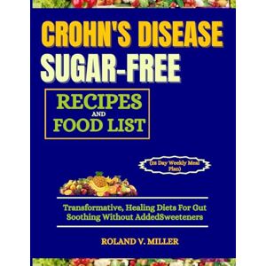 Roland CROHN'S DISEASE SUGAR-FREE RECIPES AND FOOD LIST (28 Day Weekly Meal Plan): Transformative, Healing Diets For Gut Soothing Without Added Sweeteners Roland CROHN'S DISEASE SUGAR-FREE RECIPES AND FOOD LIST (28 Day Weekly Meal Plan): Transformative, Healing Diets For Gut Soothing Without Added Sweeteners