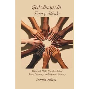 Tilton, Sonia God's Image In Every Shade: What the Bible Teaches About Race, Diversity, and Human Dignity Tilton, Sonia God's Image In Every Shade: What the Bible Teaches About Race, Diversity, and Human Dignity