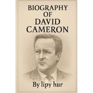 HUR, LIPY BIOGRAPHY OF DAVID CAMERON: FROM ETON TO BREXIT HUR, LIPY BIOGRAPHY OF DAVID CAMERON: FROM ETON TO BREXIT