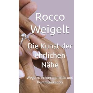 Weigelt, Rocco Die Kunst der ehrlichen Nähe: Wege zu echter Intimität und Kommunikation Weigelt, Rocco Die Kunst der ehrlichen Nähe: Wege zu echter Intimität und Kommunikation