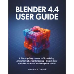 CLARUS, MIRIAM A. J. BLENDER 4.4 USER GUIDE: A Step-by-Step Manual to 3D Modeling, Animation & Eevee Rendering — Unlock Your Creative Potential, From Beginner to Pro CLARUS, MIRIAM A. J. BLENDER 4.4 USER GUIDE: A Step-by-Step Manual to 3D Modeling, Animation & Eevee Rendering — Unlock Your Creative Potential, From Beginner to Pro