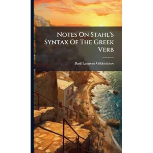 Gildersleeve, Basil Lanneau Notes On Stahl's Syntax Of The Greek Verb Gildersleeve, Basil Lanneau Notes On Stahl's Syntax Of The Greek Verb