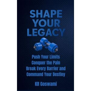 Goswami, KR Shape Your Legacy: Push Your Limits Conquer the Pain Break Every Barrier and Command Your Destiny Goswami, KR Shape Your Legacy: Push Your Limits Conquer the Pain Break Every Barrier and Command Your Destiny