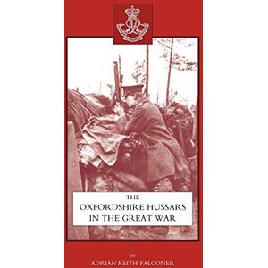 Keith-Falconer, Adrian Oxfordshire Hussars In The Great War 1914-1918: Oxfordshire Hussars In The Great War 1914-1918 Keith-Falconer, Adrian Oxfordshire Hussars In The Great War 1914-1918: Oxfordshire Hussars In The Great War 1914-1918