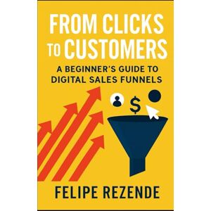 REZENDE, FELIPE ERAK From Clicks to Customers: A Beginner’s Guide to Digital Sales Funnels (Digital Domination: The Complete Beginner Series to Online Marketing Success) REZENDE, FELIPE ERAK From Clicks to Customers: A Beginner’s Guide to Digital Sales Funnels (Digital Domination: The Complete Beginner Series to Online Marketing Success)