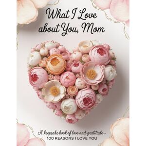 Doop, Virginia What I Love About You, Mom: A Keepsake Book of Love and Gratitude – 100 Reasons I Love You Doop, Virginia What I Love About You, Mom: A Keepsake Book of Love and Gratitude – 100 Reasons I Love You