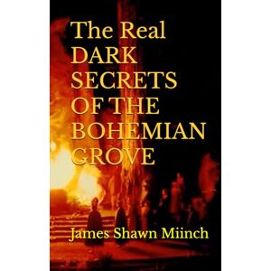 Miinch, James Shawn The Real DARK SECRETS OF THE BOHEMIAN GROVE Miinch, James Shawn The Real DARK SECRETS OF THE BOHEMIAN GROVE