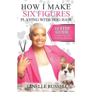 Russell, Janelle How I Make Six Figures Playing with Dog Hair: 10 Step Guide to Start Your Pet Grooming Business Russell, Janelle How I Make Six Figures Playing with Dog Hair: 10 Step Guide to Start Your Pet Grooming Business