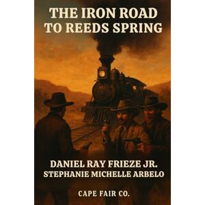 Frieze Jr, Daniel Ray The Iron Road to Reeds Spring: A Western of Outlaws, Lawmen, and the Ledger Frieze Jr, Daniel Ray The Iron Road to Reeds Spring: A Western of Outlaws, Lawmen, and the Ledger