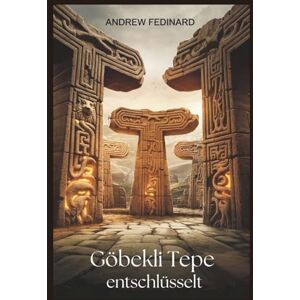 Fedinard, Andrew Göbekli Tepe entschlüsselt: Die Erforschung des vergessenen Wissens über den ersten Tempel der Welt und die Ursprünge komplexer Gesellschaften Fedinard, Andrew Göbekli Tepe entschlüsselt: Die Erforschung des vergessenen Wissens über den ersten Tempel der Welt und die Ursprünge komplexer Gesellschaften