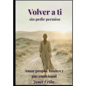 URIBE, JANET VOLVER A TI SIN PEDIR PERMISO: Amor propio, límites y paz emocional para mujeres cansadas de sostenerlo todo URIBE, JANET VOLVER A TI SIN PEDIR PERMISO: Amor propio, límites y paz emocional para mujeres cansadas de sostenerlo todo