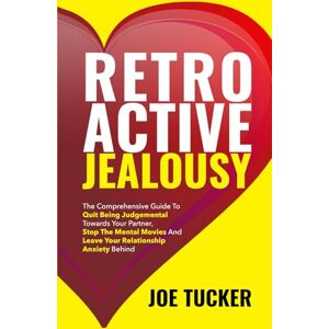 Tucker, Joe Retroactive Jealousy: The Comprehensive Guide To Quit Being Judgemental To-wards Your Partner, Stop The Mental Movies And Leave Your Relationship ... Be Charismatic, Confident and Purpose Driven) Tucker, Joe Retroactive Jealousy: The Comprehensive Guide To Quit Being Judgemental To-wards Your Partner, Stop The Mental Movies And Leave Your Relationship ... Be Charismatic, Confident and Purpose Driven)