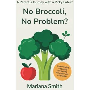 Smith, Mariana No Broccoli, No Problem? A Parent’s Journey with a Picky Eater: Understanding, Supporting, and Feeding Your Picky Eater with Compassion Smith, Mariana No Broccoli, No Problem? A Parent’s Journey with a Picky Eater: Understanding, Supporting, and Feeding Your Picky Eater with Compassion