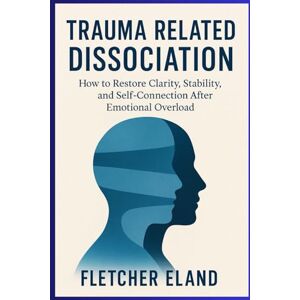 Eland, Fletcher Trauma Related Dissociation: How to Restore Clarity, Stability, and Self-Connection After Emotional Overload Eland, Fletcher Trauma Related Dissociation: How to Restore Clarity, Stability, and Self-Connection After Emotional Overload